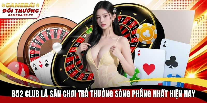 B52 Club là sân chơi trả thưởng sòng phẳng nhất hiện nay