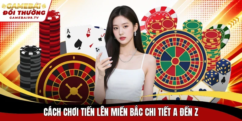 Cách chơi Tiến Lên Miền Bắc chi tiết a đến z