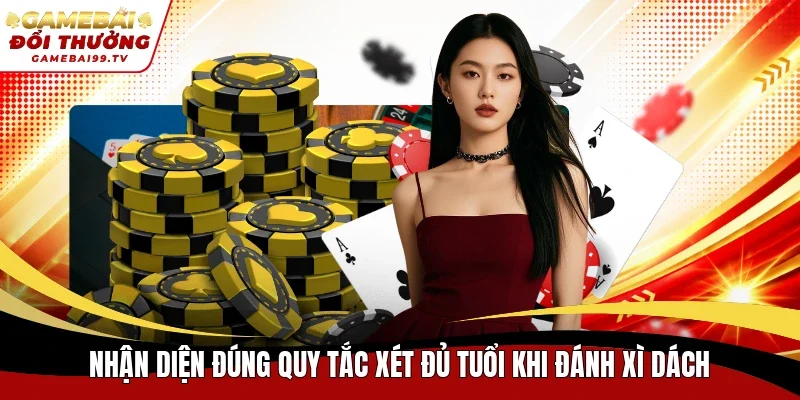 Nhận diện đúng quy tắc xét đủ tuổi khi đánh Xì Dách