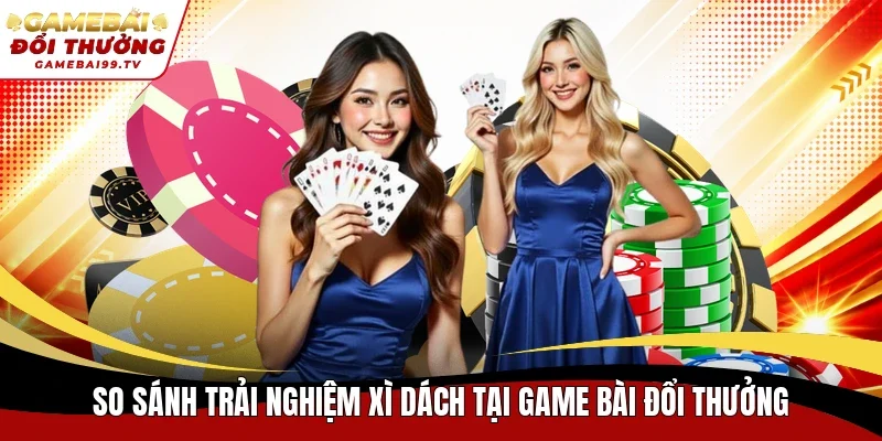 So sánh trải nghiệm xì dách tại Game bài đổi thưởng