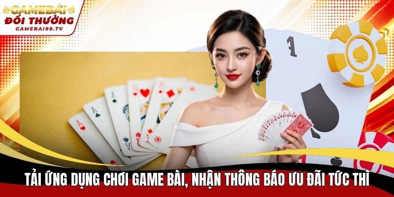 Tải ứng dụng chơi game bài, nhận thông báo ưu đãi tức thì