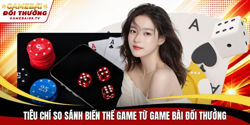 Tiêu chí so sánh biến thể game từ Game Bài Đổi Thưởng