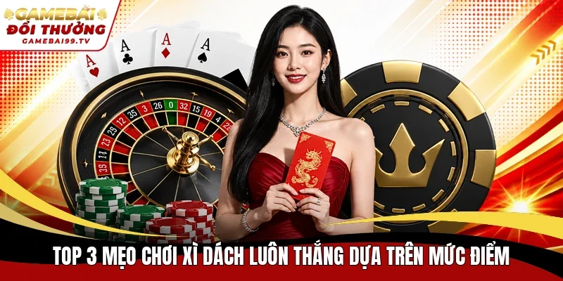 Top 3 mẹo chơi Xì Dách luôn thắng dựa trên mức điểm
